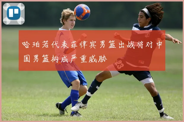 哈珀若代表菲律宾男篮出战将对中国男篮构成严重威胁
