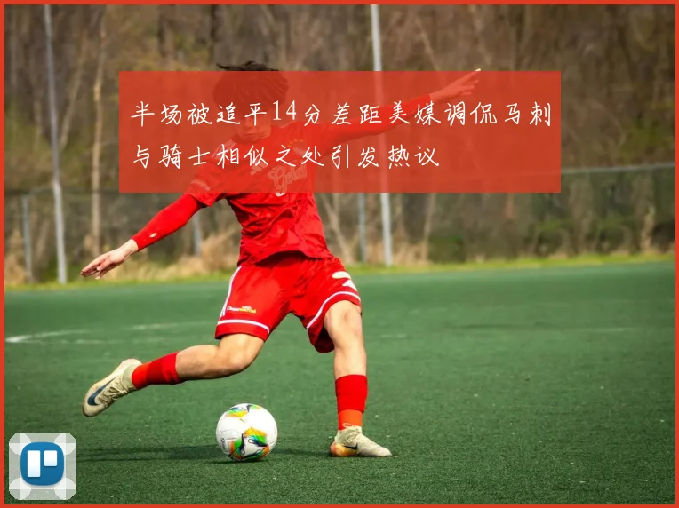 半场被追平14分差距美媒调侃马刺与骑士相似之处引发热议