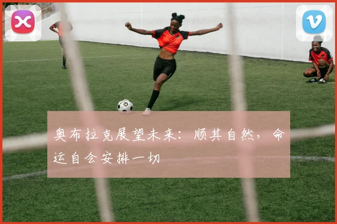 奥布拉克展望未来：顺其自然，命运自会安排一切