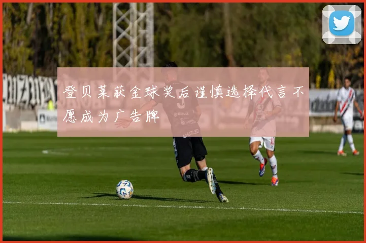 登贝莱获金球奖后谨慎选择代言不愿成为广告牌