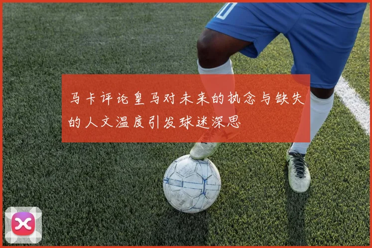 马卡评论皇马对未来的执念与缺失的人文温度引发球迷深思