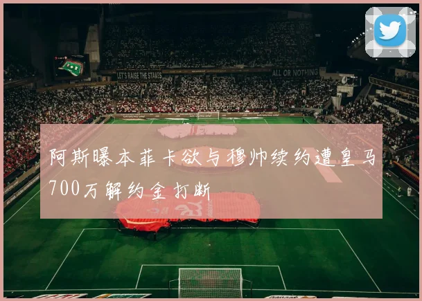 阿斯曝本菲卡欲与穆帅续约遭皇马700万解约金打断