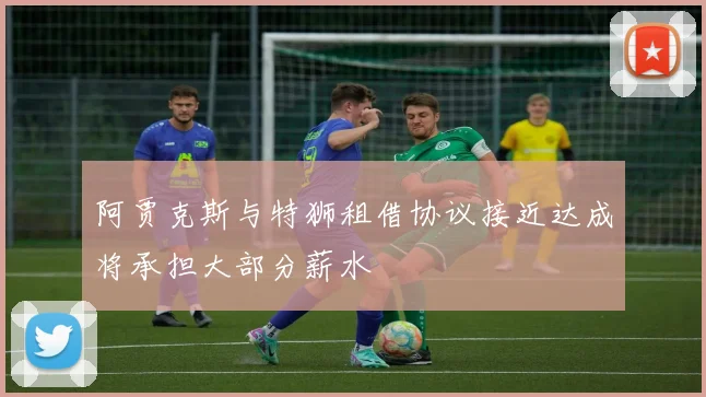 阿贾克斯与特狮租借协议接近达成将承担大部分薪水