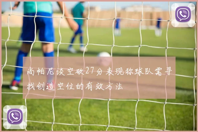 尚帕尼谈空砍27分表现称球队需寻找创造空位的有效方法