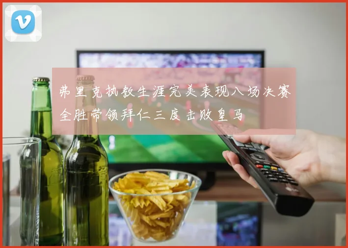 弗里克执教生涯完美表现八场决赛全胜带领拜仁三度击败皇马