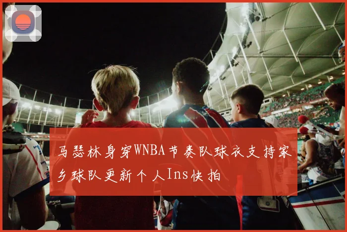 马瑟林身穿WNBA节奏队球衣支持家乡球队更新个人Ins快拍
