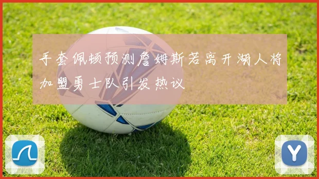 手套佩顿预测詹姆斯若离开湖人将加盟勇士队引发热议