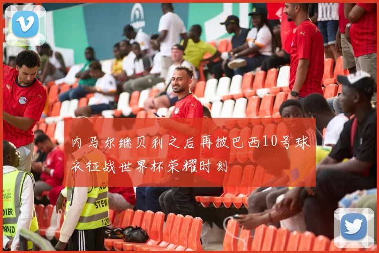 内马尔继贝利之后再披巴西10号球衣征战世界杯荣耀时刻