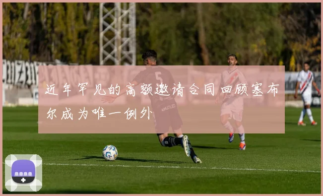 近年罕见的高额邀请合同回顾塞布尔成为唯一例外