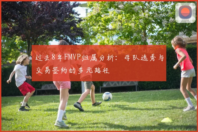 过去8年FMVP归属分析：母队选秀与交易签约的多元路径