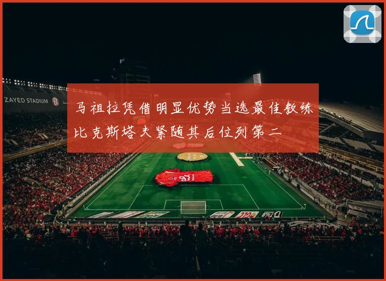马祖拉凭借明显优势当选最佳教练比克斯塔夫紧随其后位列第二