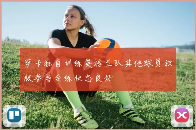 萨卡独自训练英格兰队其他球员积极参与合练状态良好