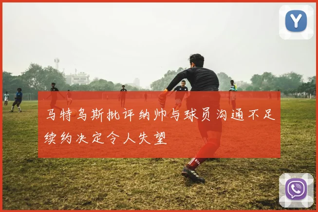 马特乌斯批评纳帅与球员沟通不足续约决定令人失望
