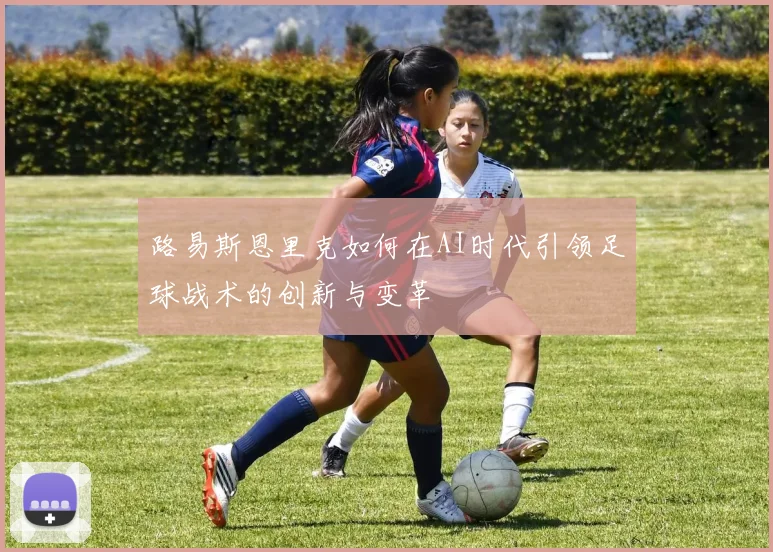 路易斯恩里克如何在AI时代引领足球战术的创新与变革