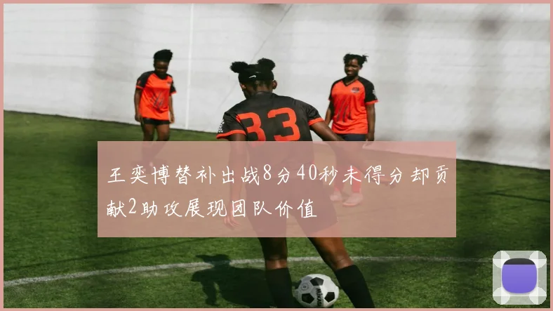 王奕博替补出战8分40秒未得分却贡献2助攻展现团队价值