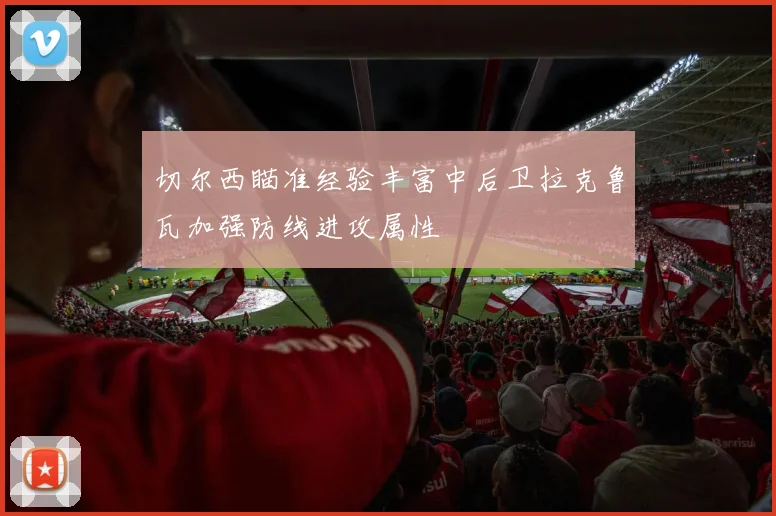 切尔西瞄准经验丰富中后卫拉克鲁瓦加强防线进攻属性