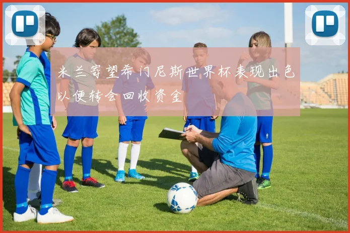 米兰寄望希门尼斯世界杯表现出色以便转会回收资金