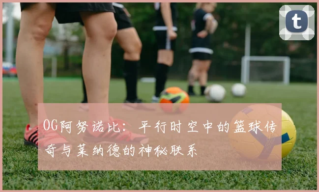 OG阿努诺比：平行时空中的篮球传奇与莱纳德的神秘联系