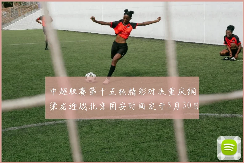 中超联赛第十五轮精彩对决重庆铜梁龙迎战北京国安时间定于5月30日20点