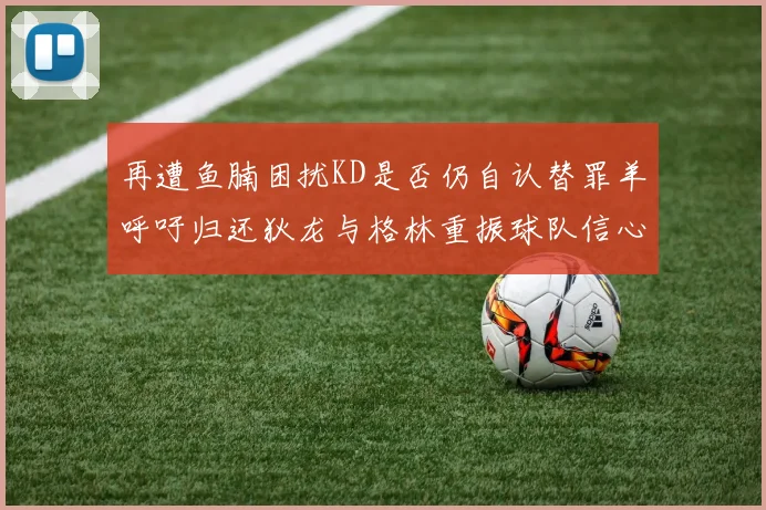 再遭鱼腩困扰KD是否仍自认替罪羊呼吁归还狄龙与格林重振球队信心