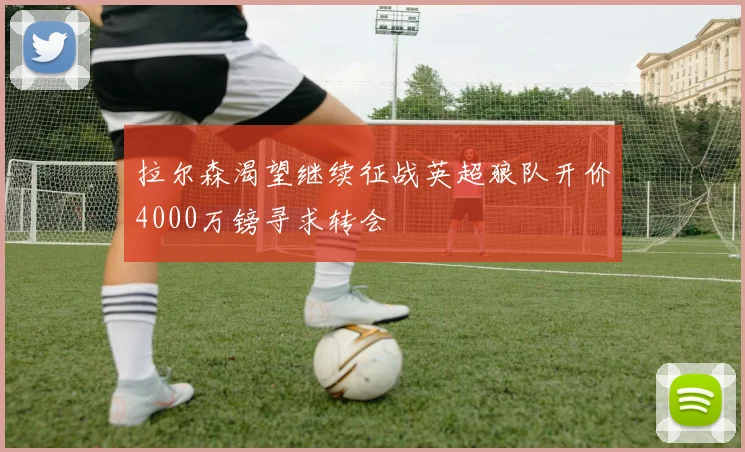 拉尔森渴望继续征战英超狼队开价4000万镑寻求转会