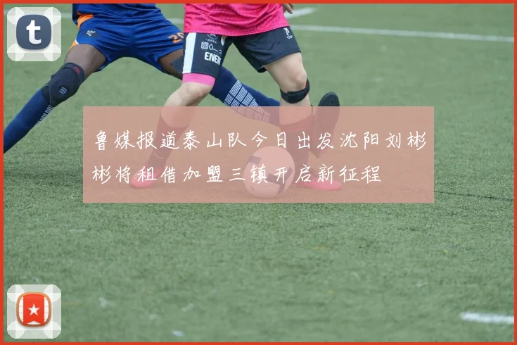 鲁媒报道泰山队今日出发沈阳刘彬彬将租借加盟三镇开启新征程
