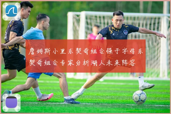 詹姆斯小里东契奇组合强于字母东契奇组合专家分析湖人未来阵容