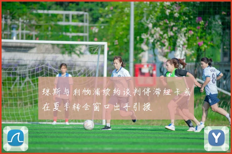琼斯与利物浦续约谈判停滞纽卡或在夏季转会窗口出手引援