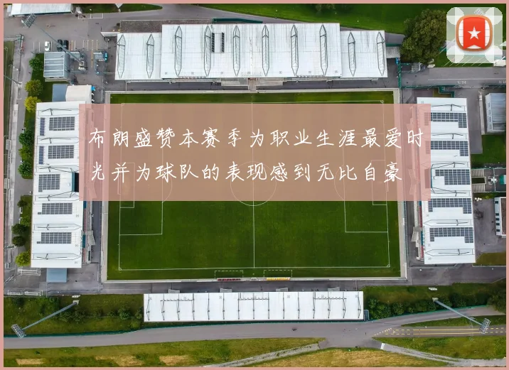 布朗盛赞本赛季为职业生涯最爱时光并为球队的表现感到无比自豪