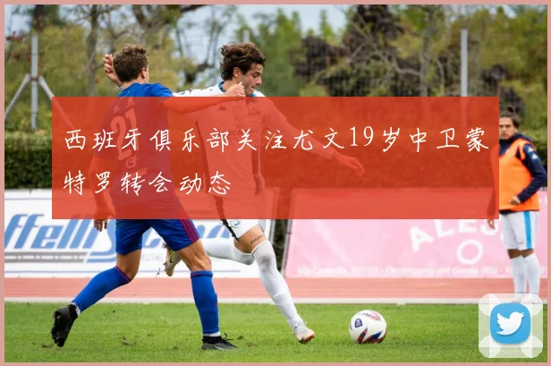 西班牙俱乐部关注尤文19岁中卫蒙特罗转会动态