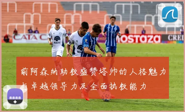 前阿森纳助教盛赞塔帅的人格魅力与卓越领导力及全面执教能力