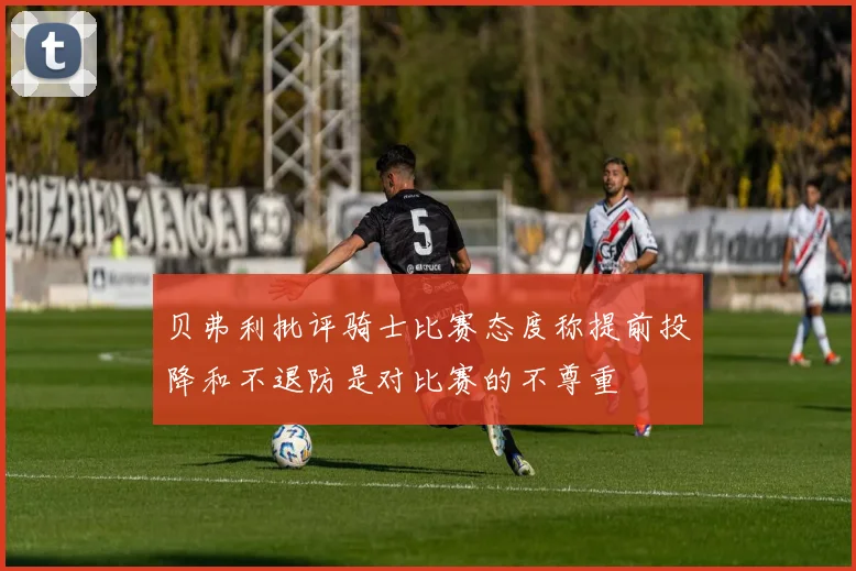 贝弗利批评骑士比赛态度称提前投降和不退防是对比赛的不尊重